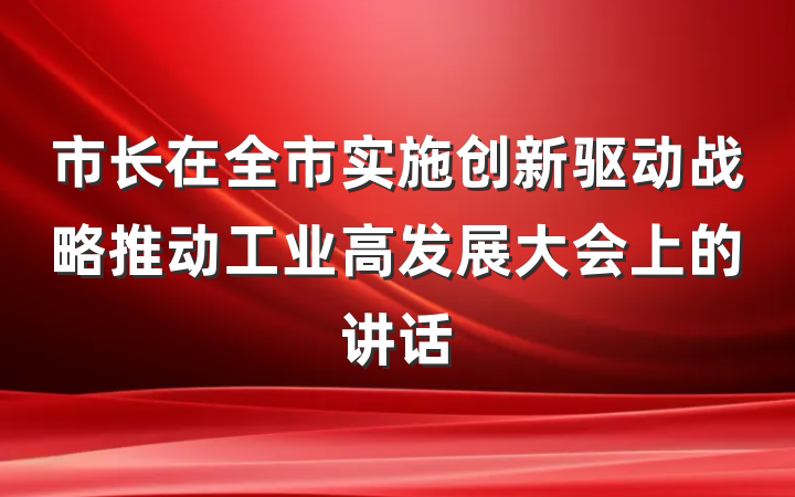 市长在全市实施创新驱动战略推动工业高发展大会上的讲话