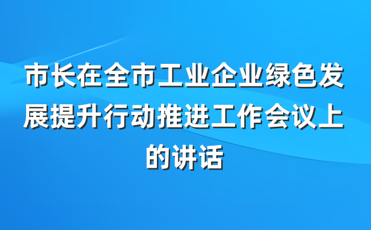 市长在全市工业企业绿色发展提升行动推进工作会议上的讲话