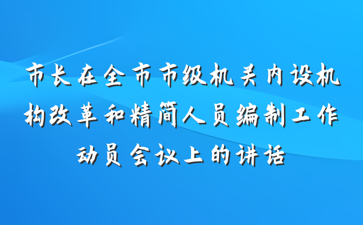 市长在全市市级机关内设机构改革和精简人员编制工作动员会议上的讲话