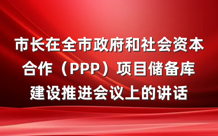 市长在全市政府和社会资本合作（PPP）项目储备库建设推进会议上的讲话