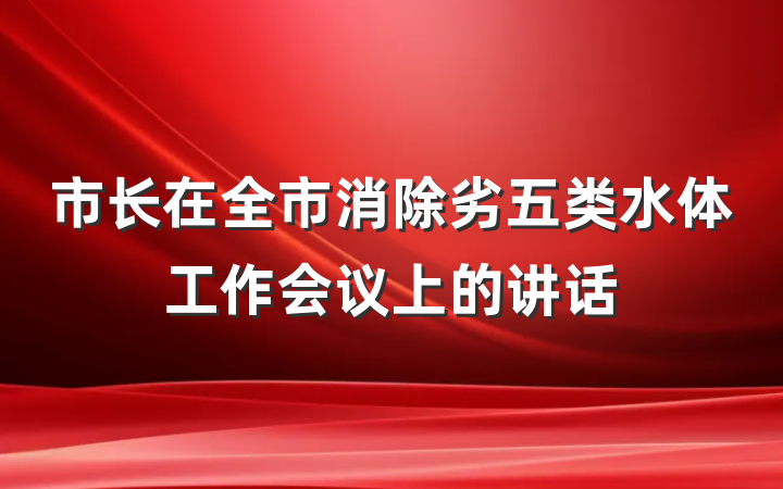 市长在全市消除劣五类水体工作会议上的讲话