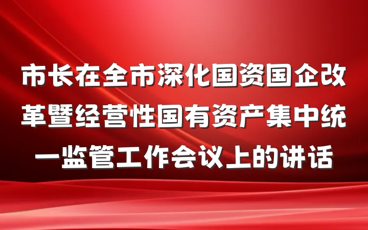 市长在全市深化国资国企改革暨经营性国有资产集中统一监管工作会议上的讲话