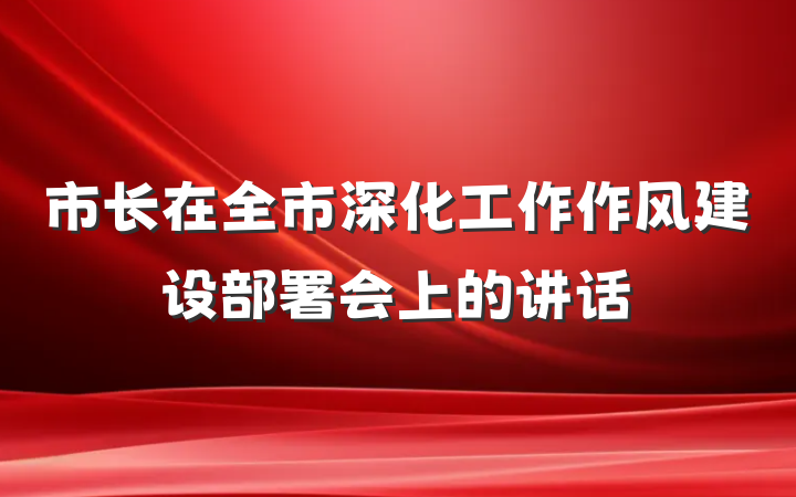 市长在全市深化工作作风建设部署会上的讲话