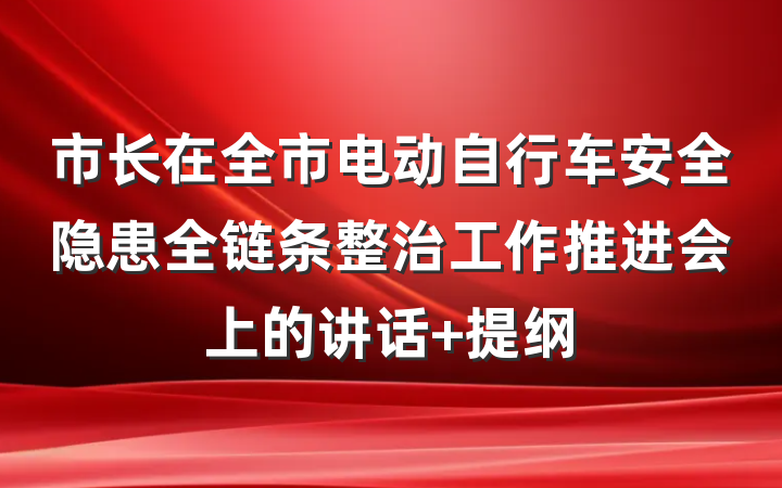 市长在全市电动自行车安全隐患全链条整治工作推进会上的讲话 提纲