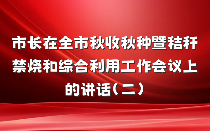 市长在全市秋收秋种暨秸秆禁烧和综合利用工作会议上的讲话（二）