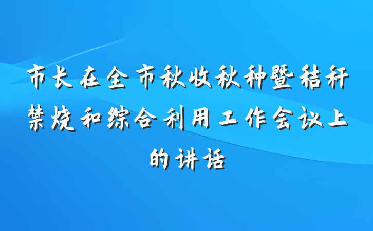 市长在全市秋收秋种暨秸秆禁烧和综合利用工作会议上的讲话