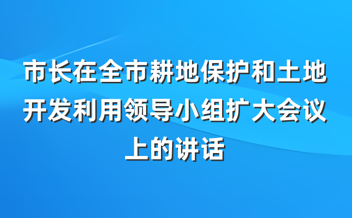 市长在全市耕地保护和土地开发利用领导小组扩大会议上的讲话