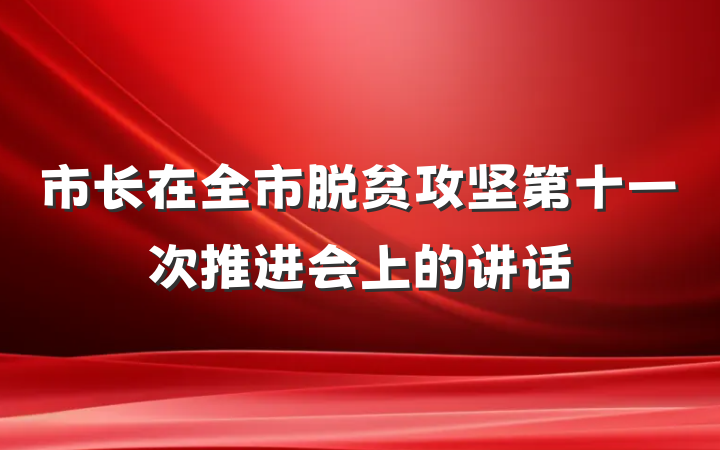 市长在全市脱贫攻坚第十一次推进会上的讲话