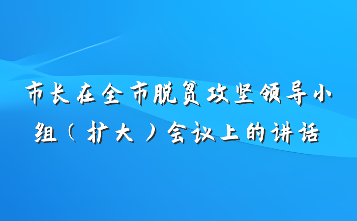 市长在全市脱贫攻坚领导小组（扩大）会议上的讲话