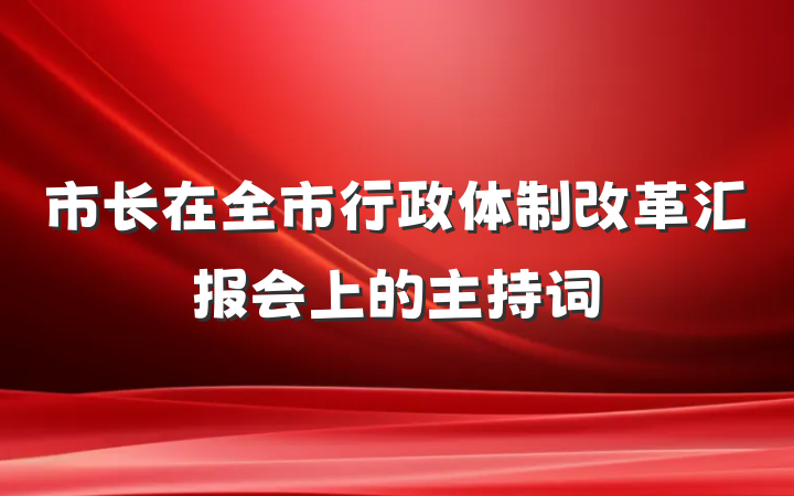 市长在全市行政体制改革汇报会上的主持词