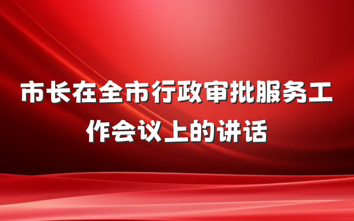 市长在全市行政审批服务工作会议上的讲话