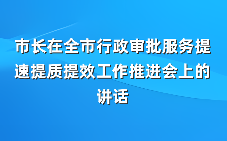 市长在全市行政审批服务提速提质提效工作推进会上的讲话