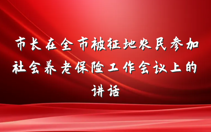 市长在全市被征地农民参加社会养老保险工作会议上的讲话