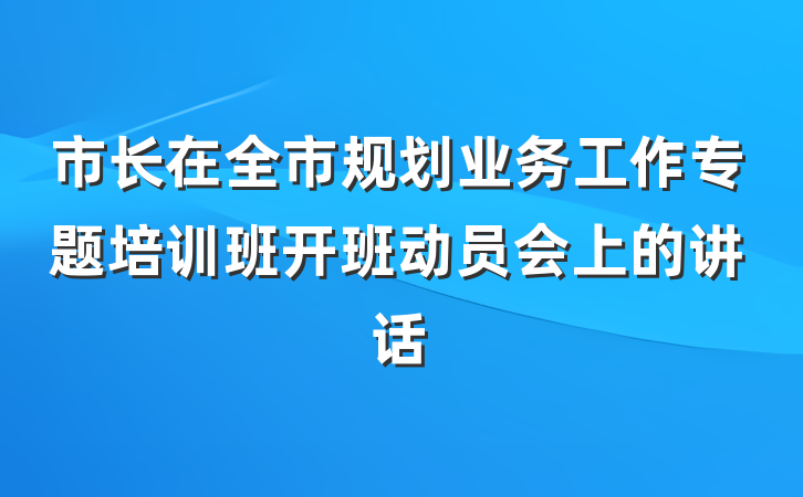 市长在全市规划业务工作专题培训班开班动员会上的讲话