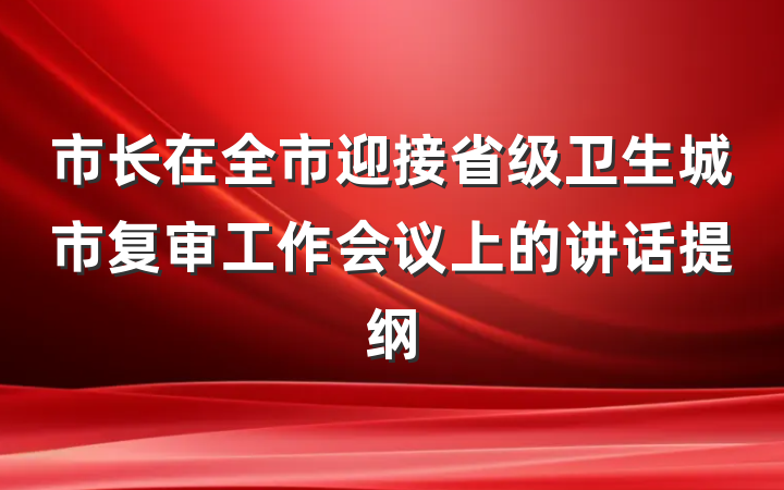 市长在全市迎接省级卫生城市复审工作会议上的讲话提纲