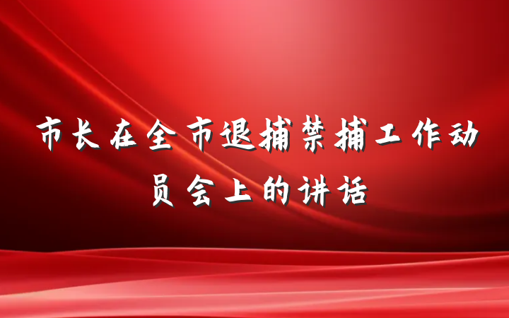 市长在全市退捕禁捕工作动员会上的讲话