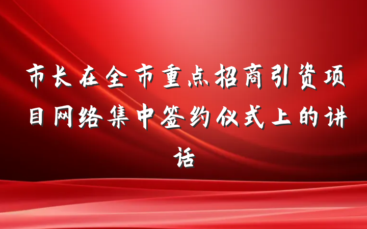 市长在全市重点招商引资项目网络集中签约仪式上的讲话