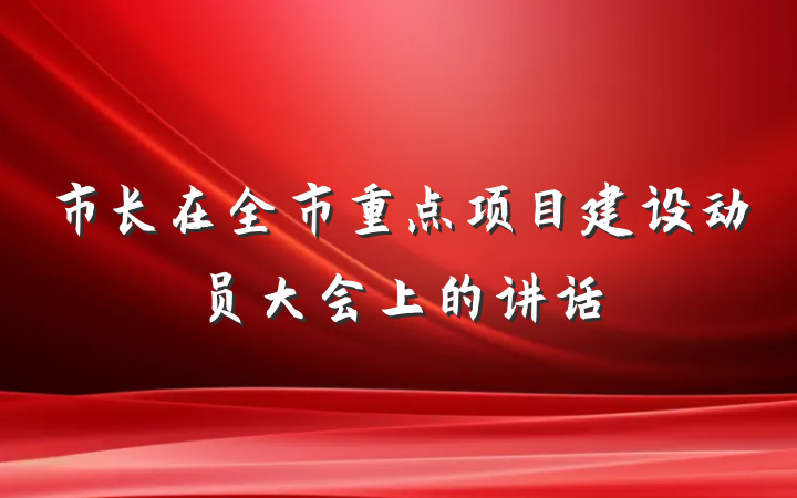 市长在全市重点项目建设动员大会上的讲话