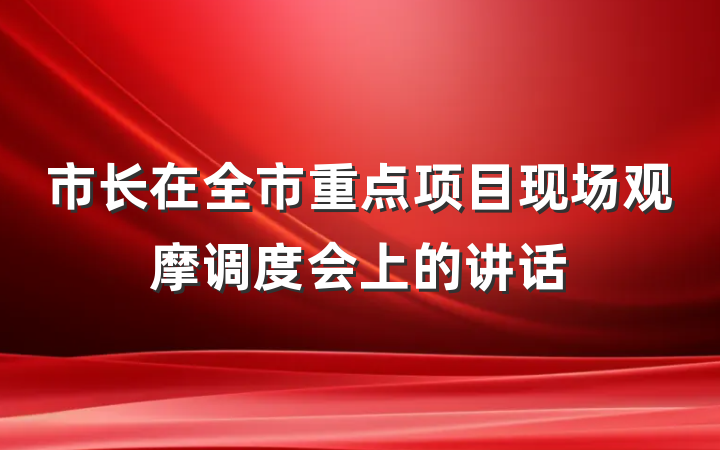市长在全市重点项目现场观摩调度会上的讲话
