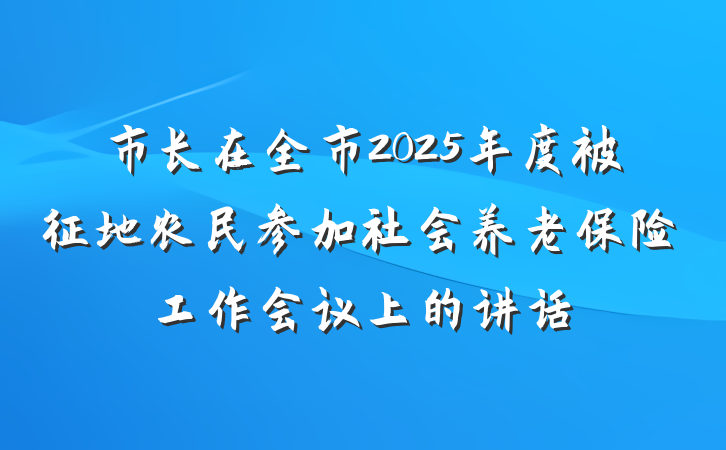 市长在全市2025年度被征地农民参加社会养老保险工作会议上的讲话