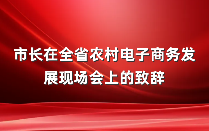 市长在全省农村电子商务发展现场会上的致辞