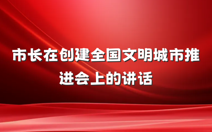 市长在创建全国文明城市推进会上的讲话