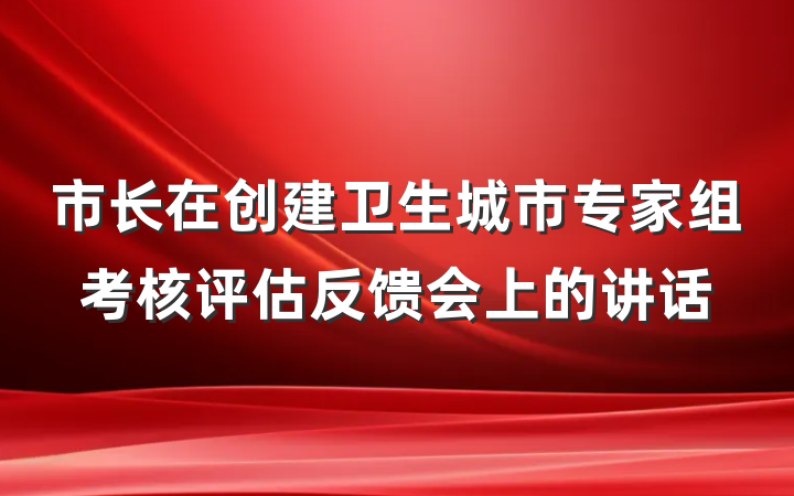 市长在创建卫生城市专家组考核评估反馈会上的讲话