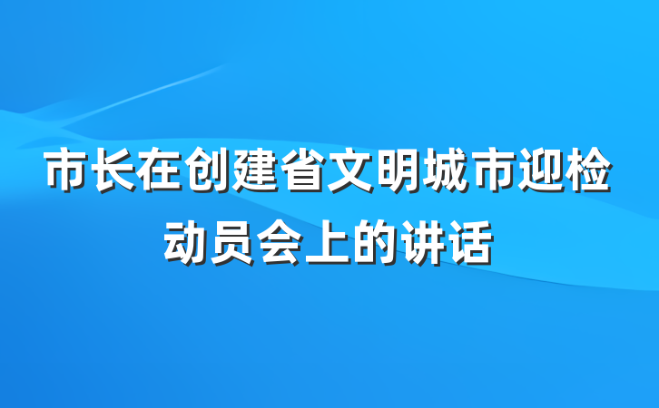 市长在创建省文明城市迎检动员会上的讲话