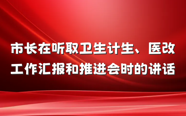 市长在听取卫生计生、医改工作汇报和推进会时的讲话