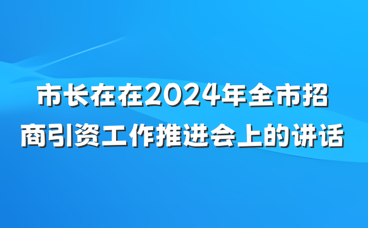 市长在在2024年全市招商引资工作推进会上的讲话