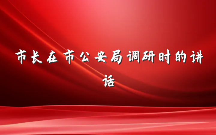 市长在市公安局调研时的讲话