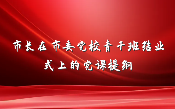 市长在市委党校青干班结业式上的党课提纲