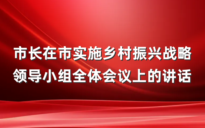 市长在市实施乡村振兴战略领导小组全体会议上的讲话