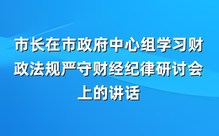 市长在市政府中心组学习财政法规严守财经纪律研讨会上的讲话