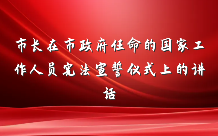 市长在市政府任命的国家工作人员宪法宣誓仪式上的讲话