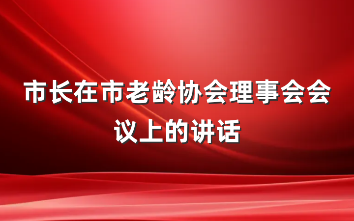 市长在市老龄协会理事会会议上的讲话