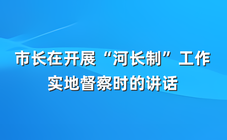 市长在开展“河长制”工作实地督察时的讲话