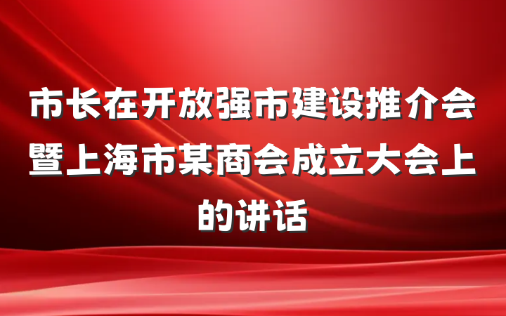市长在开放强市建设推介会暨上海市某商会成立大会上的讲话