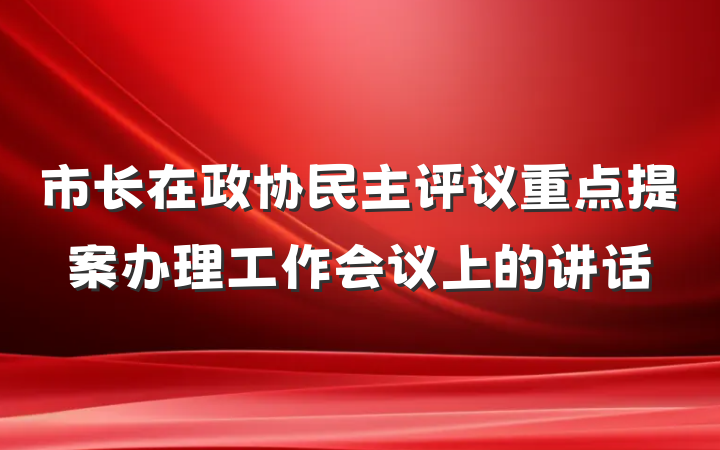 市长在政协民主评议重点提案办理工作会议上的讲话