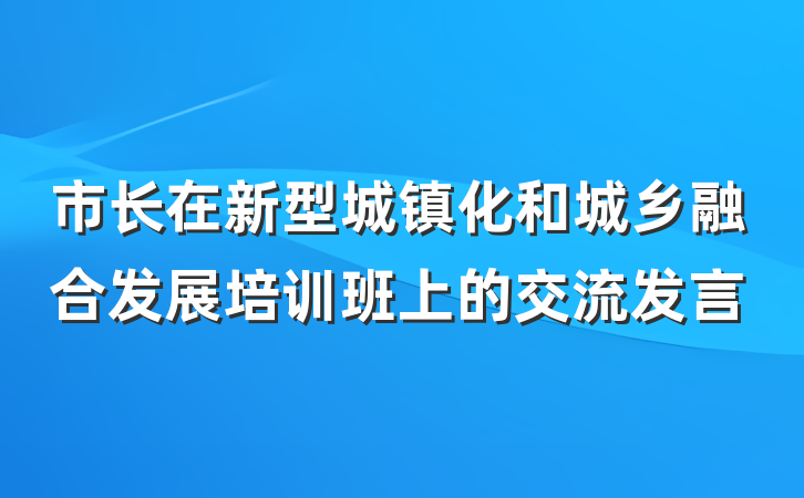 市长在新型城镇化和城乡融合发展培训班上的交流发言