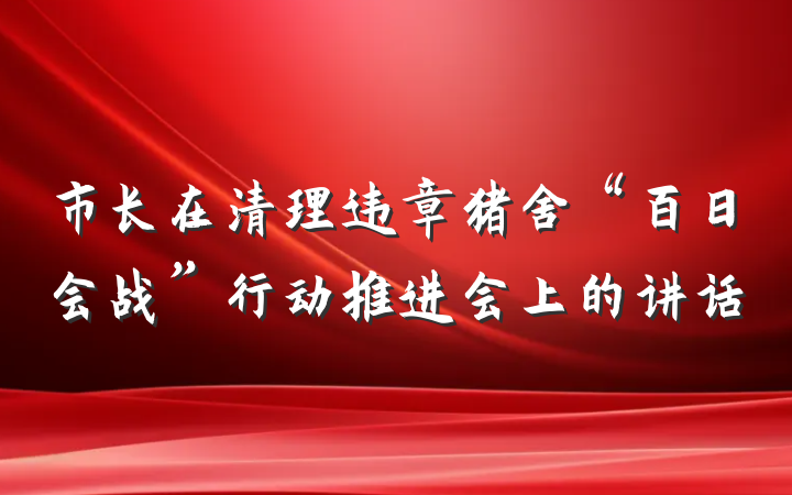 市长在清理违章猪舍“百日会战”行动推进会上的讲话