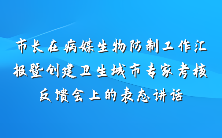 市长在病媒生物防制工作汇报暨创建卫生城市专家考核反馈会上的表态讲话