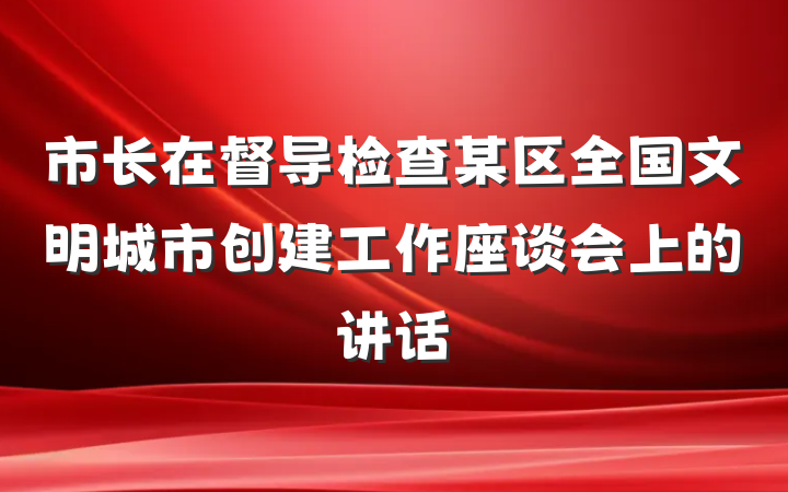 市长在督导检查某区全国文明城市创建工作座谈会上的讲话