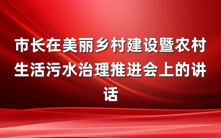 市长在美丽乡村建设暨农村生活污水治理推进会上的讲话