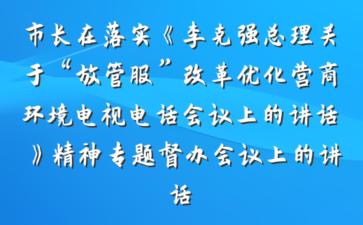 市长在落实《李克强总理关于“放管服”改革优化营商环境电视电话会议上的讲话》精神专题督办会议上的讲话