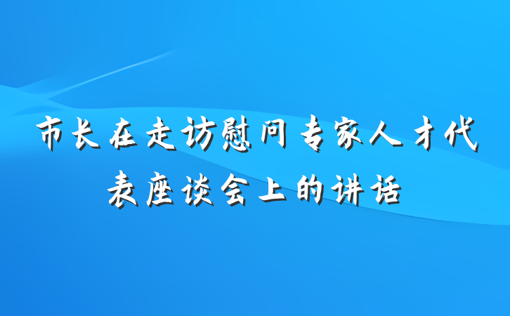市长在走访慰问专家人才代表座谈会上的讲话