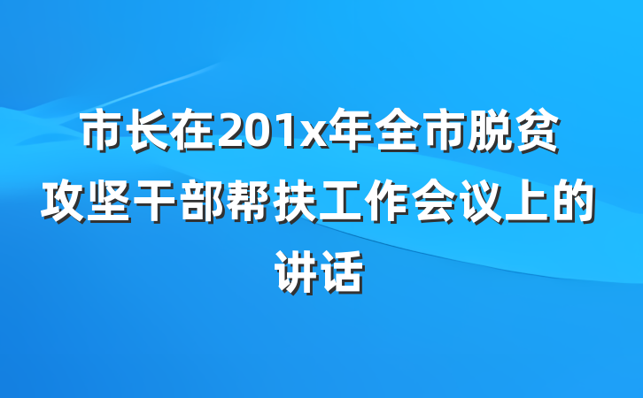 市长在201x年全市脱贫攻坚干部帮扶工作会议上的讲话