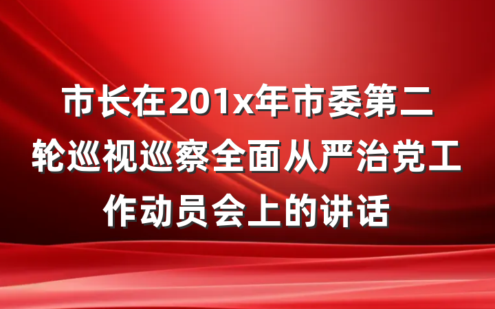 市长在201x年市委第二轮巡视巡察全面从严治党工作动员会上的讲话
