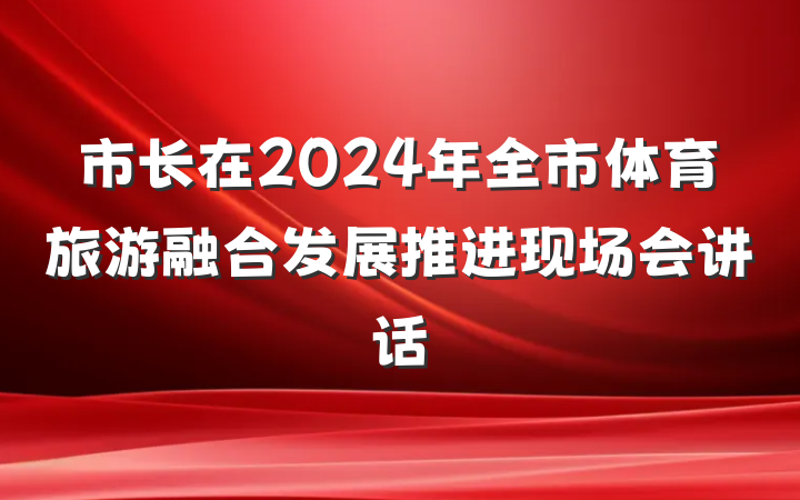 市长在2024年全市体育旅游融合发展推进现场会讲话
