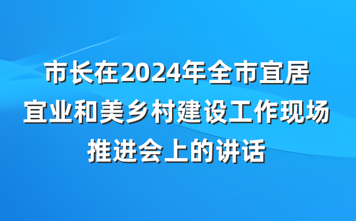 市长在2024年全市宜居宜业和美乡村建设工作现场推进会上的讲话